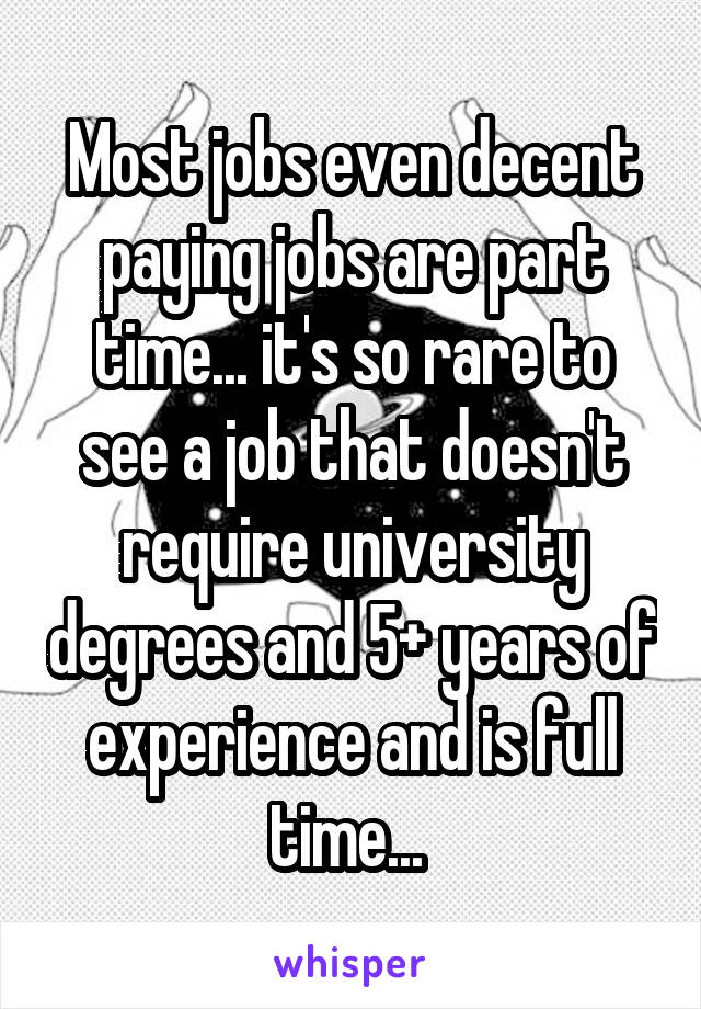 Most jobs even decent paying jobs are part time... it's so rare to see a job that doesn't require university degrees and 5+ years of experience and is full time... 