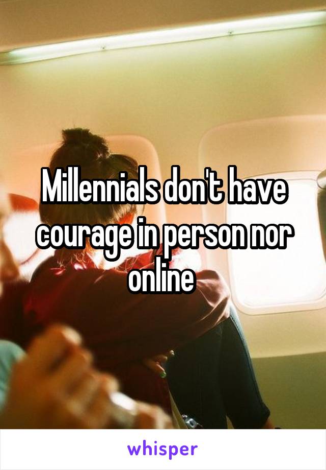 Millennials don't have courage in person nor online 