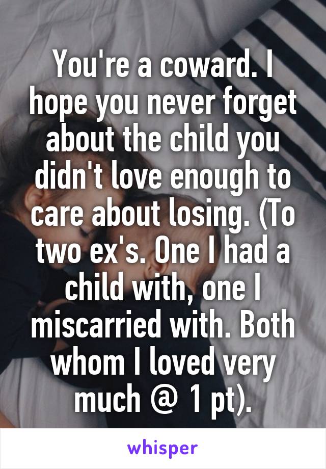 You're a coward. I hope you never forget about the child you didn't love enough to care about losing. (To two ex's. One I had a child with, one I miscarried with. Both whom I loved very much @ 1 pt).