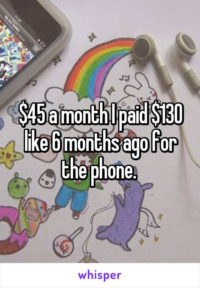 $45 a month I paid $130 like 6 months ago for the phone. 