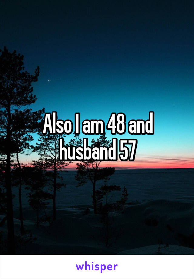 Also I am 48 and husband 57