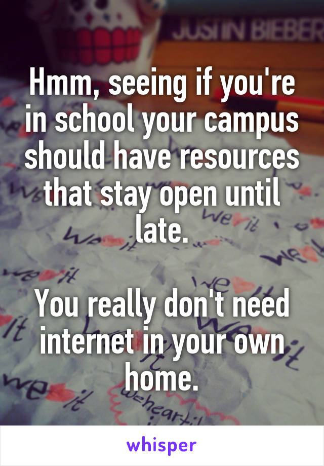 Hmm, seeing if you're in school your campus should have resources that stay open until late.

You really don't need internet in your own home.