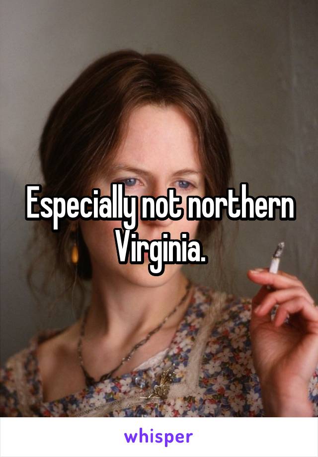 Especially not northern Virginia.