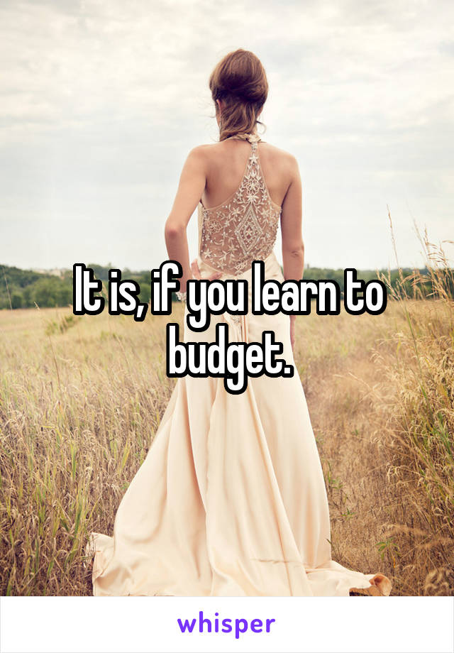 It is, if you learn to budget.