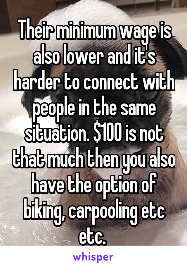 Their minimum wage is also lower and it's harder to connect with people in the same situation. $100 is not that much then you also have the option of biking, carpooling etc etc. 