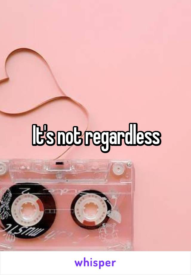 It's not regardless