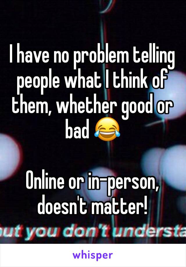 I have no problem telling people what I think of them, whether good or bad 😂 

Online or in-person, doesn't matter! 