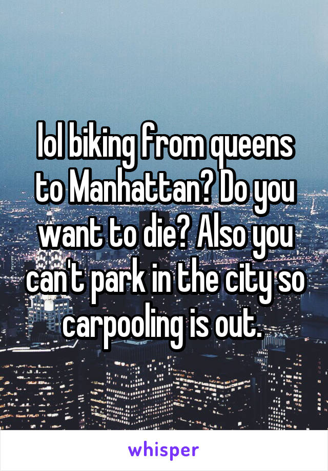 lol biking from queens to Manhattan? Do you want to die? Also you can't park in the city so carpooling is out. 