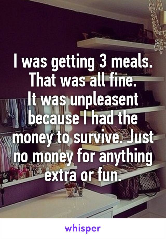 I was getting 3 meals.
That was all fine.
It was unpleasent because I had the money to survive. Just no money for anything extra or fun.