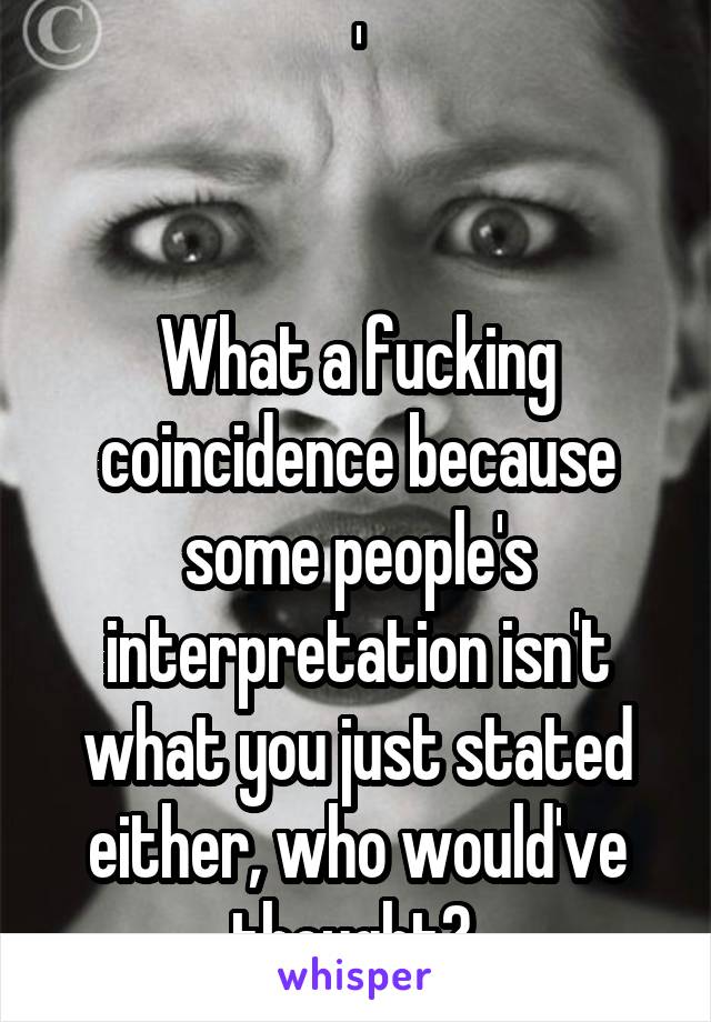 '


What a fucking coincidence because some people's interpretation isn't what you just stated either, who would've thought? 