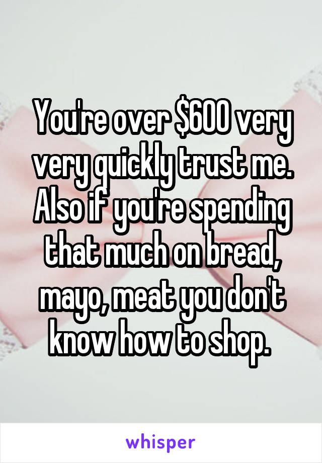 You're over $600 very very quickly trust me. Also if you're spending that much on bread, mayo, meat you don't know how to shop. 