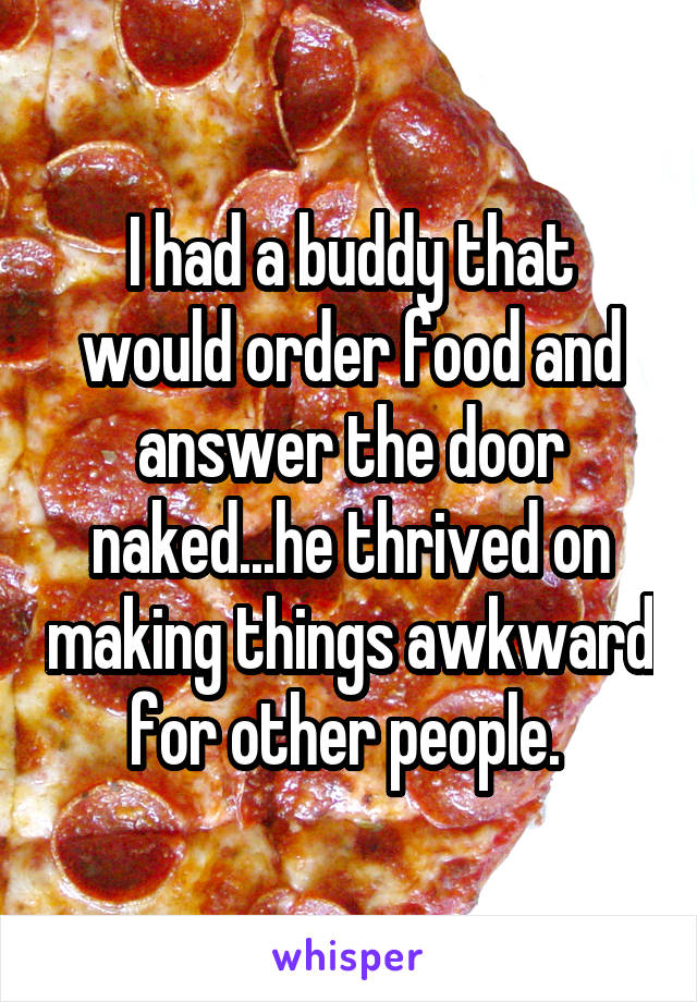 I had a buddy that would order food and answer the door naked...he thrived on making things awkward for other people. 