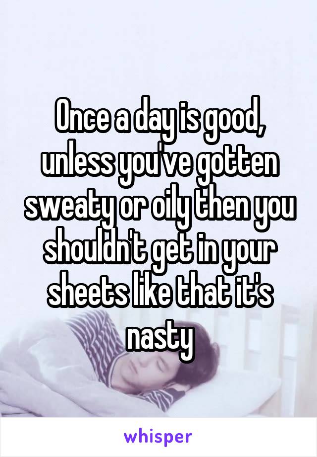 Once a day is good, unless you've gotten sweaty or oily then you shouldn't get in your sheets like that it's nasty