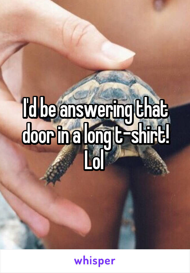 I'd be answering that door in a long t-shirt! Lol 