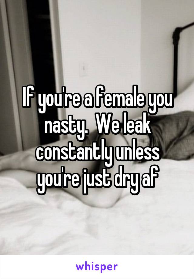 If you're a female you nasty.  We leak constantly unless you're just dry af