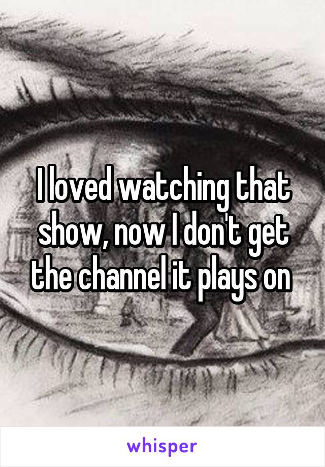 I loved watching that show, now I don't get the channel it plays on 