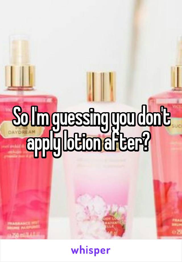 So I'm guessing you don't apply lotion after?  