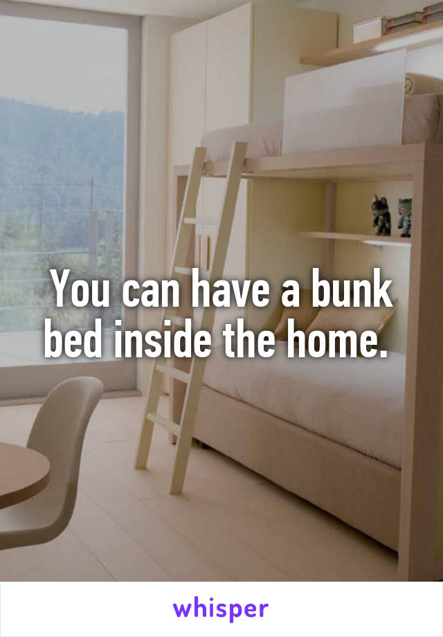 You can have a bunk bed inside the home. 