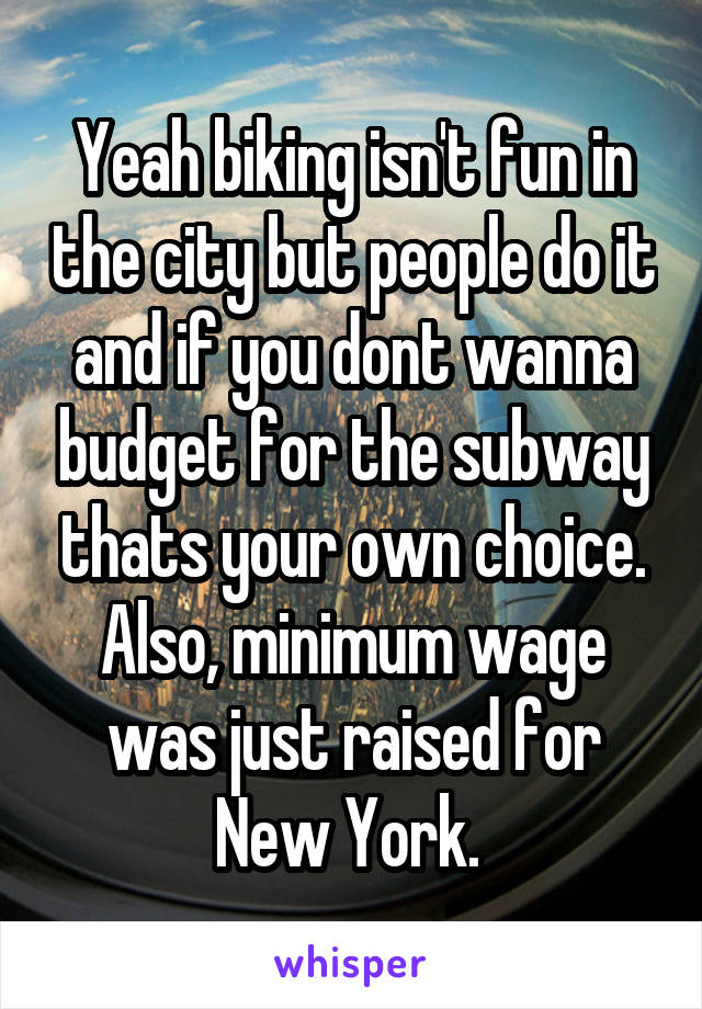 Yeah biking isn't fun in the city but people do it and if you dont wanna budget for the subway thats your own choice. Also, minimum wage was just raised for New York. 