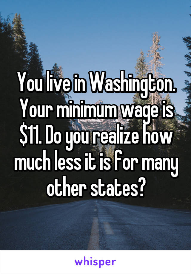 You live in Washington. Your minimum wage is $11. Do you realize how much less it is for many other states?