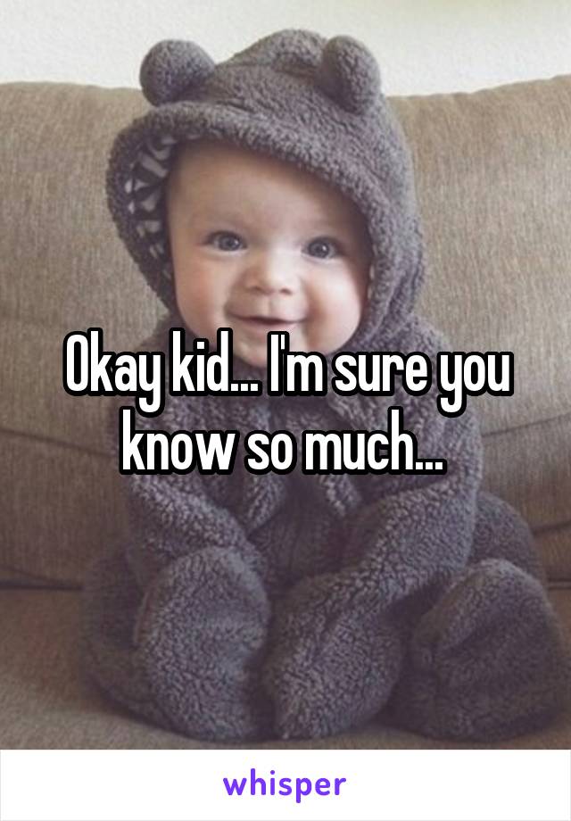 Okay kid... I'm sure you know so much... 