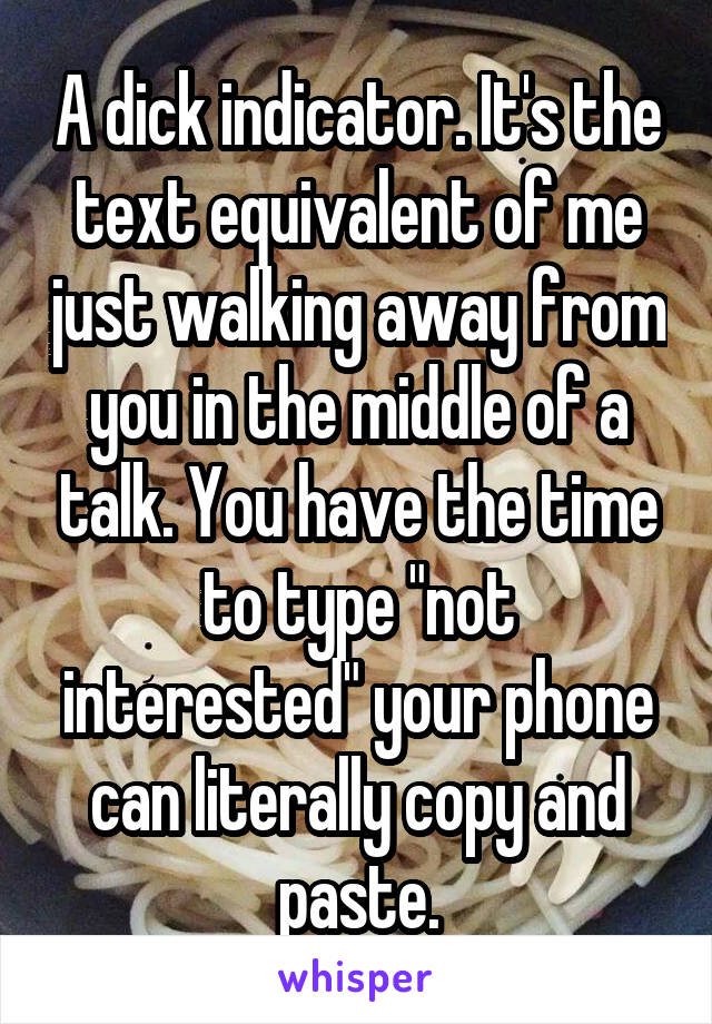 A dick indicator. It's the text equivalent of me just walking away from you in the middle of a talk. You have the time to type "not interested" your phone can literally copy and paste.