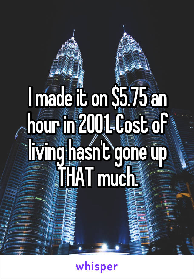 I made it on $5.75 an hour in 2001. Cost of living hasn't gone up THAT much.