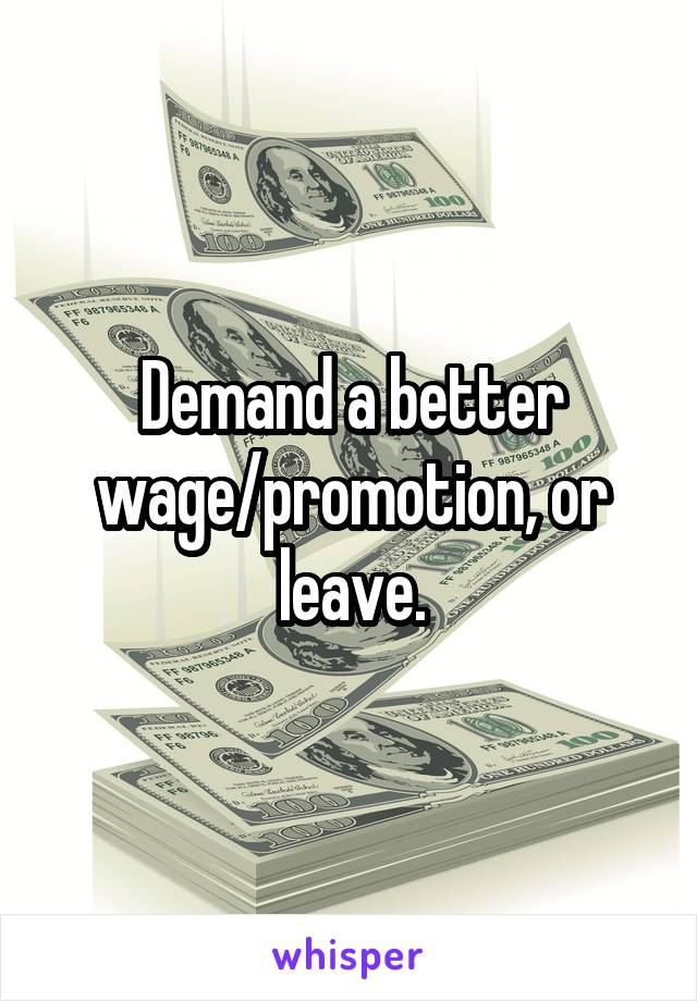 Demand a better wage/promotion, or leave.