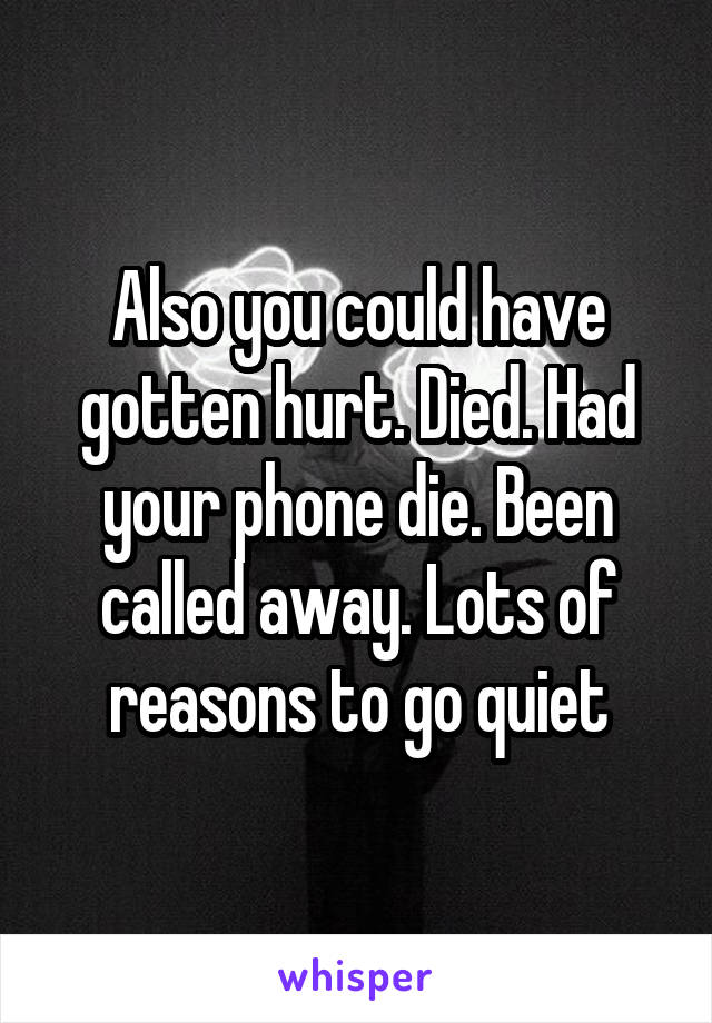 Also you could have gotten hurt. Died. Had your phone die. Been called away. Lots of reasons to go quiet