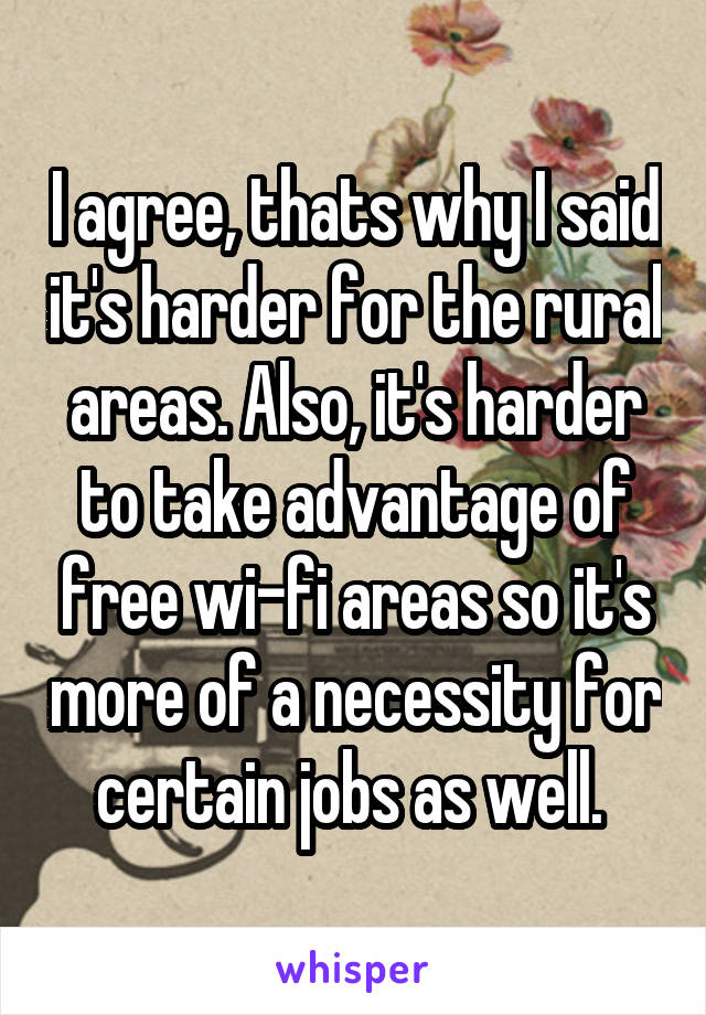 I agree, thats why I said it's harder for the rural areas. Also, it's harder to take advantage of free wi-fi areas so it's more of a necessity for certain jobs as well. 