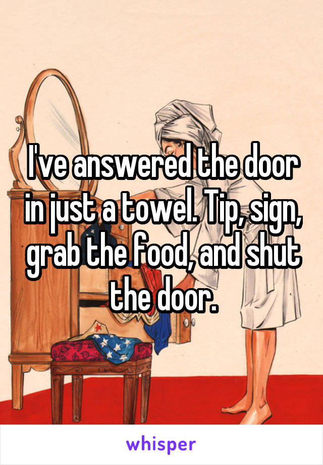 I've answered the door in just a towel. Tip, sign, grab the food, and shut the door.