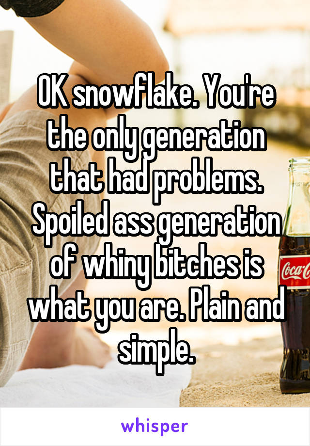 OK snowflake. You're the only generation that had problems. Spoiled ass generation of whiny bitches is what you are. Plain and simple.