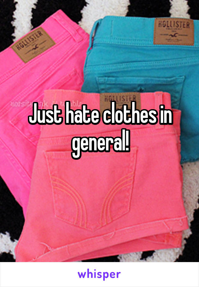 Just hate clothes in general!
