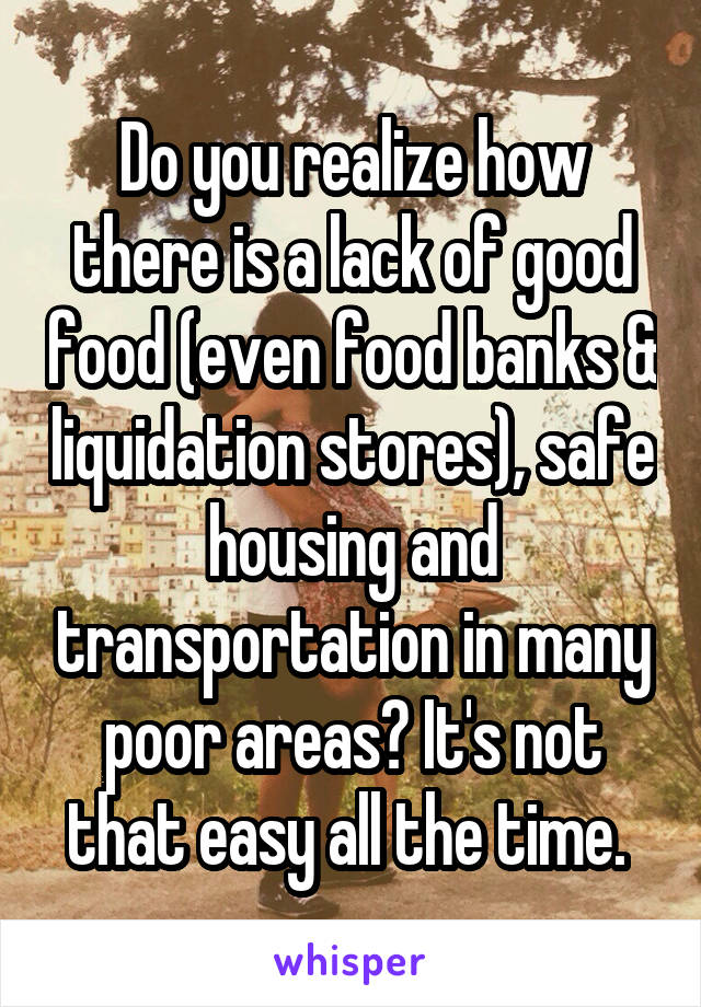 Do you realize how there is a lack of good food (even food banks & liquidation stores), safe housing and transportation in many poor areas? It's not that easy all the time. 