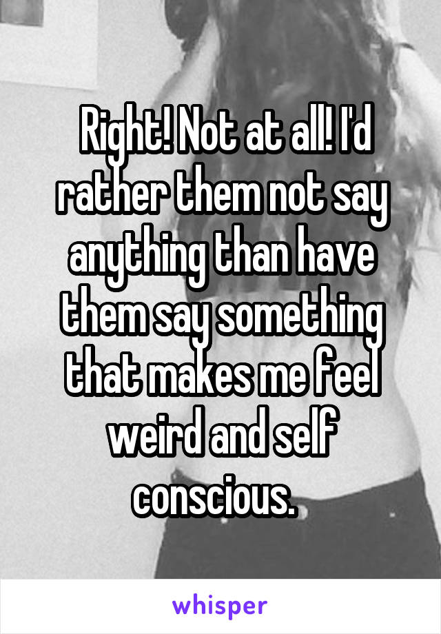  Right! Not at all! I'd rather them not say anything than have them say something that makes me feel weird and self conscious.  