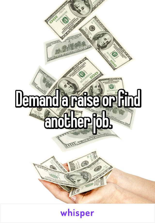 Demand a raise or find another job.