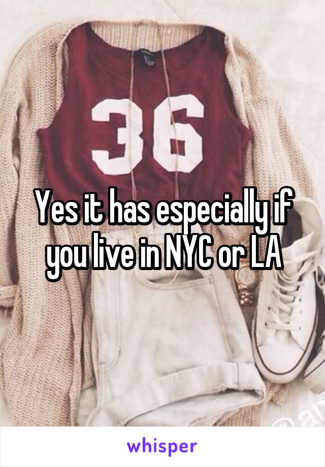 Yes it has especially if you live in NYC or LA