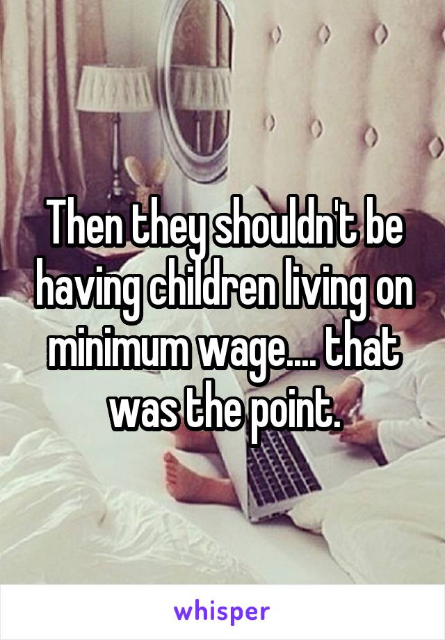 Then they shouldn't be having children living on minimum wage.... that was the point.