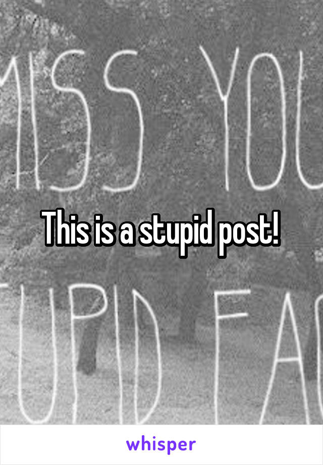 This is a stupid post! 