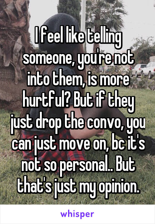 I feel like telling someone, you're not into them, is more hurtful? But if they just drop the convo, you can just move on, bc it's not so personal.. But that's just my opinion.