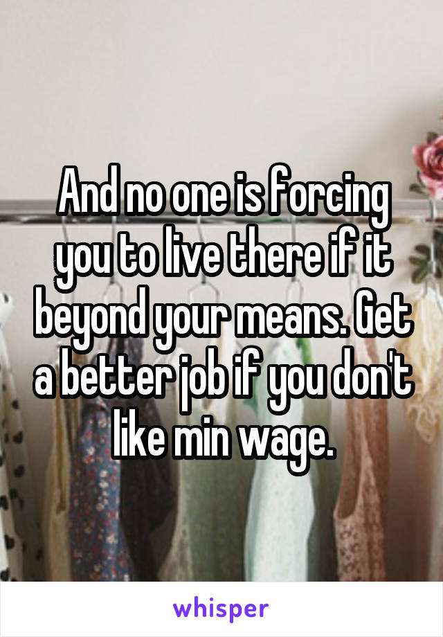 And no one is forcing you to live there if it beyond your means. Get a better job if you don't like min wage.