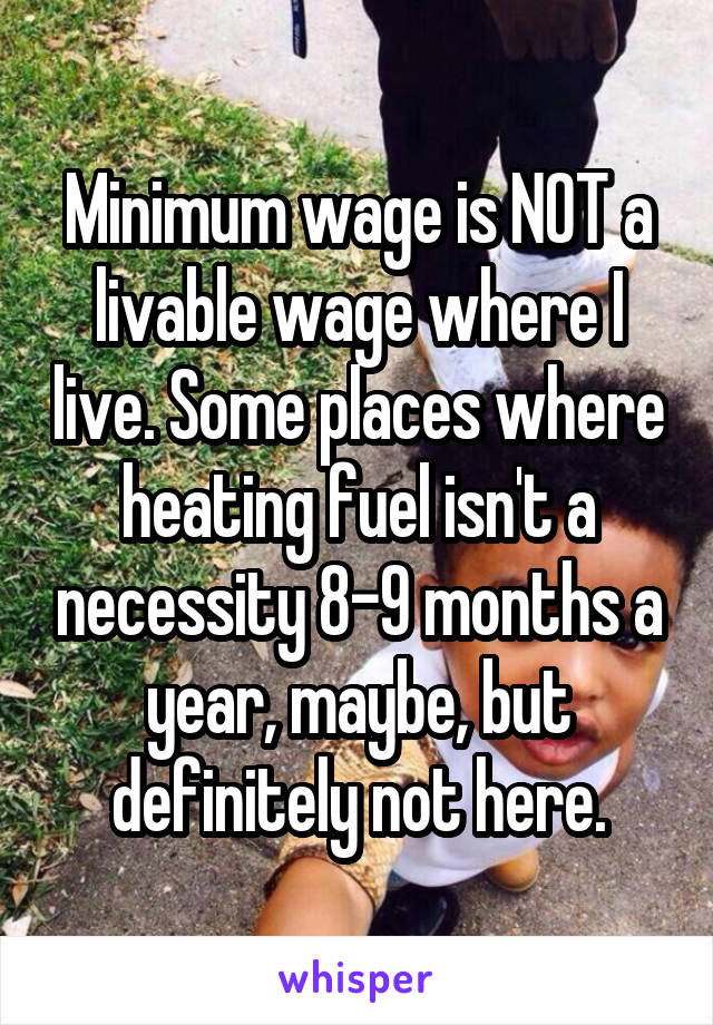 Minimum wage is NOT a livable wage where I live. Some places where heating fuel isn't a necessity 8-9 months a year, maybe, but definitely not here.