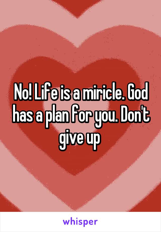 No! Life is a miricle. God has a plan for you. Don't give up 