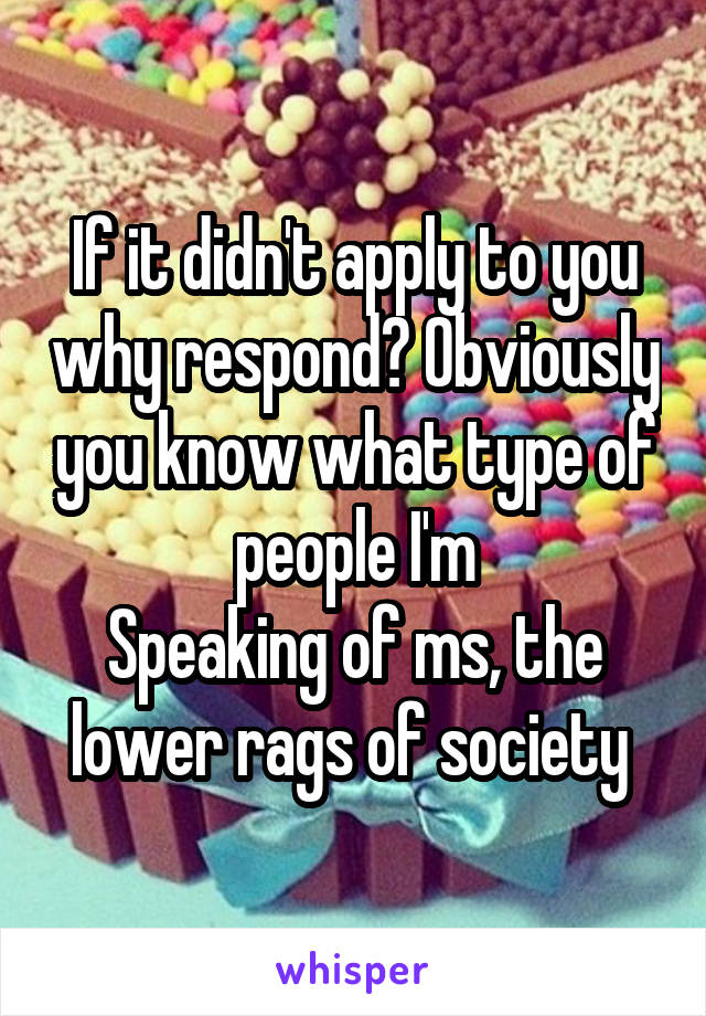 If it didn't apply to you why respond? Obviously you know what type of people I'm
Speaking of ms, the lower rags of society 