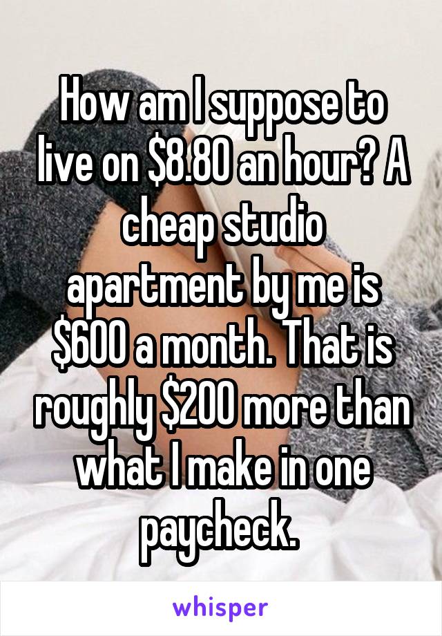 How am I suppose to live on $8.80 an hour? A cheap studio apartment by me is $600 a month. That is roughly $200 more than what I make in one paycheck. 