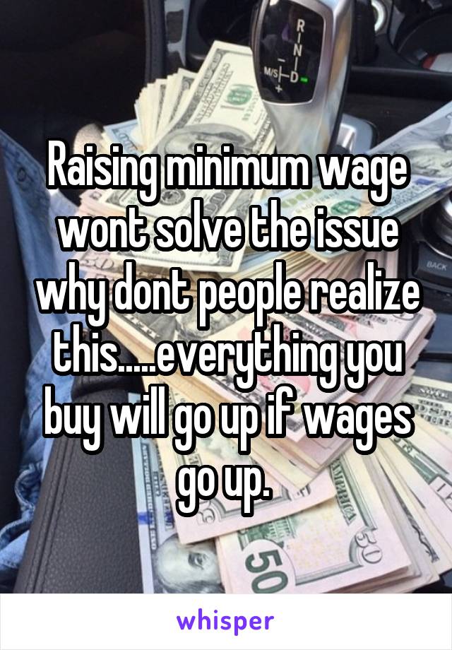 Raising minimum wage wont solve the issue why dont people realize this.....everything you buy will go up if wages go up. 