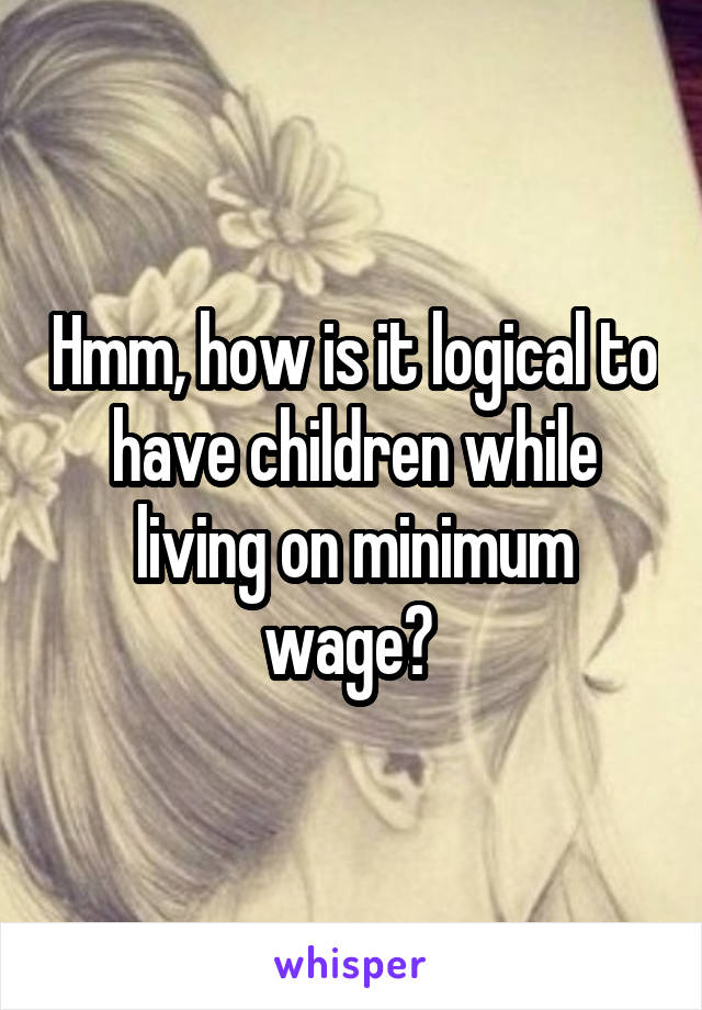 Hmm, how is it logical to have children while living on minimum wage? 