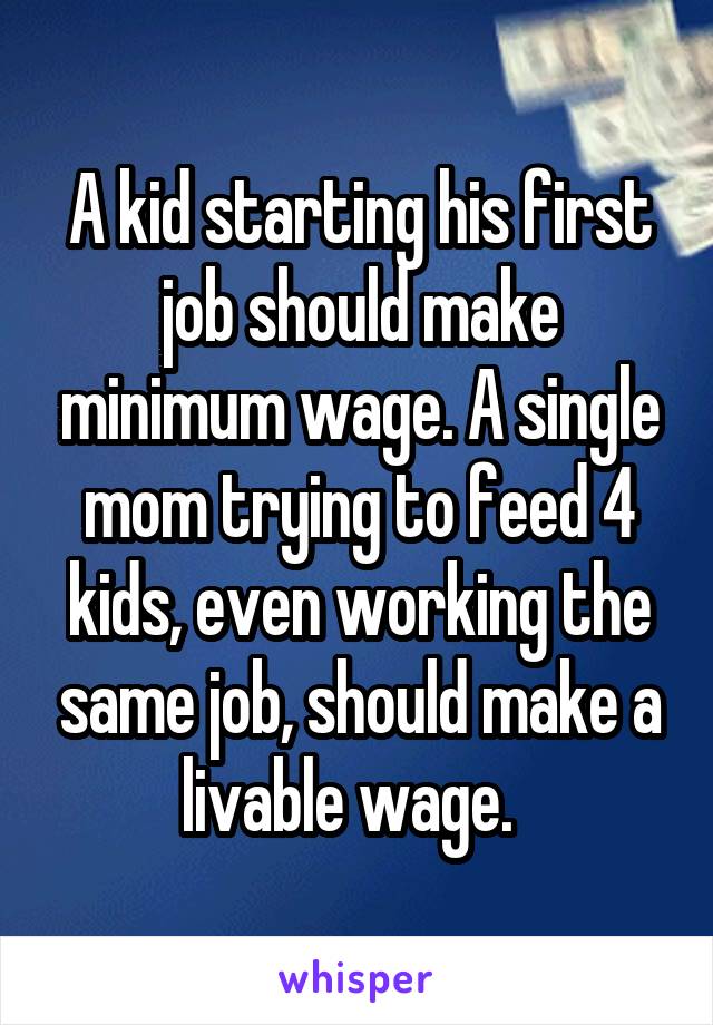 A kid starting his first job should make minimum wage. A single mom trying to feed 4 kids, even working the same job, should make a livable wage.  
