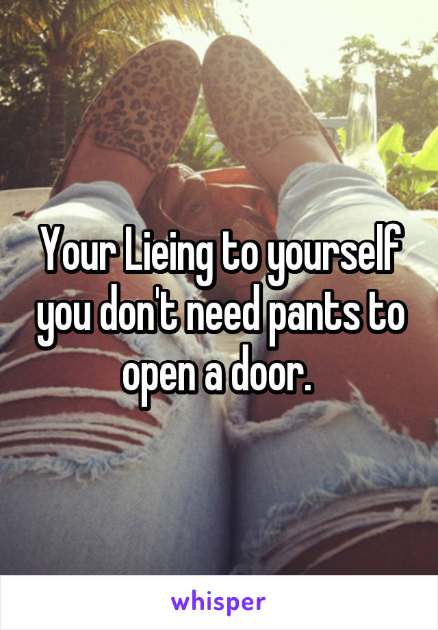 Your Lieing to yourself you don't need pants to open a door. 