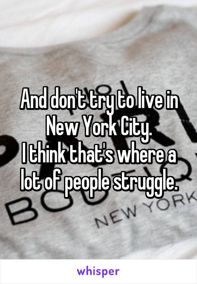 And don't try to live in New York City.
I think that's where a lot of people struggle.